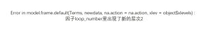 Error in model.frame.default(Terms, newdata, na.action = na.action, xlev = object$xlevels) :因子loop_number里出现了新的层次2-决策链社区论坛