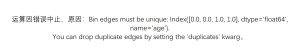 Bin edges must be unique: Index([0.0, 0.0, 1.0, 1.0], dtype='float64', name='age').You can drop duplicate edges by setting the 'duplicates' kwarg。-决策链社区论坛